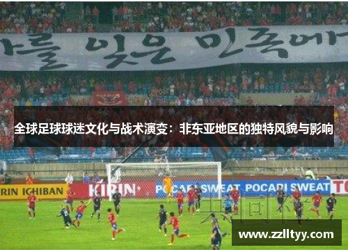 全球足球球迷文化与战术演变：非东亚地区的独特风貌与影响