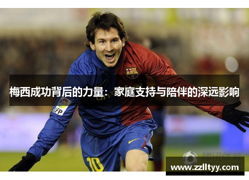 梅西成功背后的力量：家庭支持与陪伴的深远影响