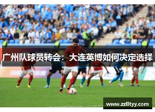 广州队球员转会：大连英博如何决定选择