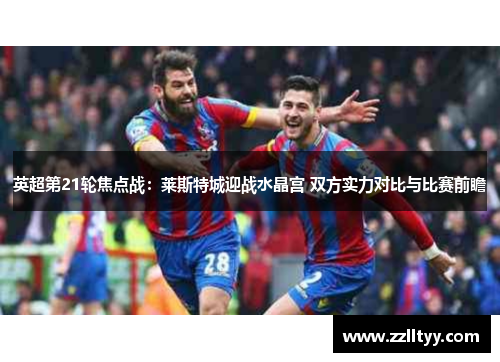 英超第21轮焦点战：莱斯特城迎战水晶宫 双方实力对比与比赛前瞻