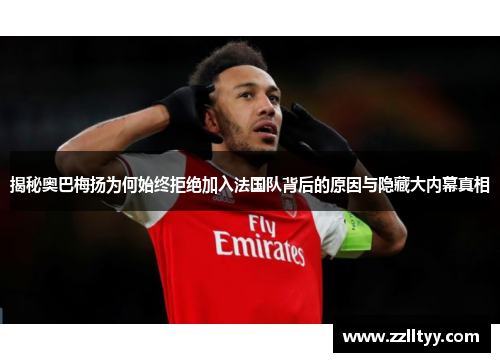 揭秘奥巴梅扬为何始终拒绝加入法国队背后的原因与隐藏大内幕真相 揭秘奥巴梅扬为何始终拒绝加入法国队背后的原因与隐藏大内幕真相