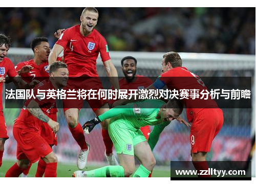 法国队与英格兰将在何时展开激烈对决赛事分析与前瞻