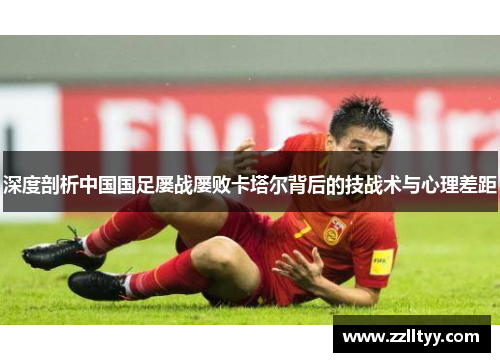 深度剖析中国国足屡战屡败卡塔尔背后的技战术与心理差距