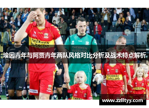 埃因青年与阿贾青年两队风格对比分析及战术特点解析