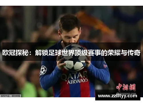 欧冠探秘：解锁足球世界顶级赛事的荣耀与传奇