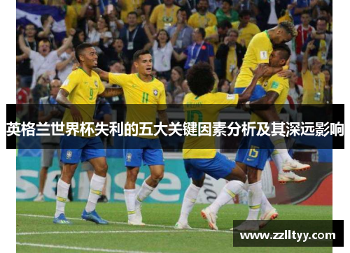 英格兰世界杯失利的五大关键因素分析及其深远影响 英格兰世界杯失利的五大关键因素分析及其深远影响