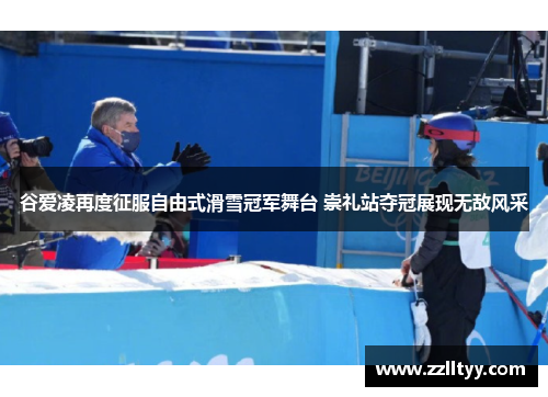 谷爱凌再度征服自由式滑雪冠军舞台 崇礼站夺冠展现无敌风采