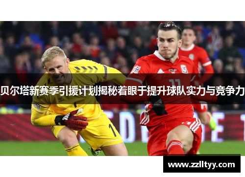 贝尔塔新赛季引援计划揭秘着眼于提升球队实力与竞争力 贝尔塔新赛季引援计划揭秘着眼于提升球队实力与竞争力