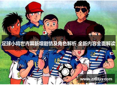 足球小将世青篇新增剧情及角色解析 全新内容全面解读